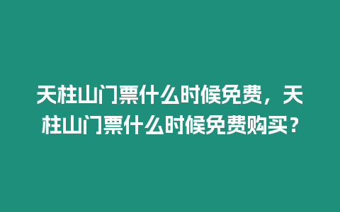 天柱山門票什么時候免費，天柱山門票什么時候免費購買？