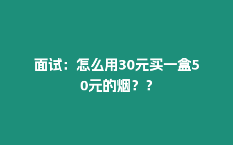 面試：怎么用30元買一盒50元的煙？？