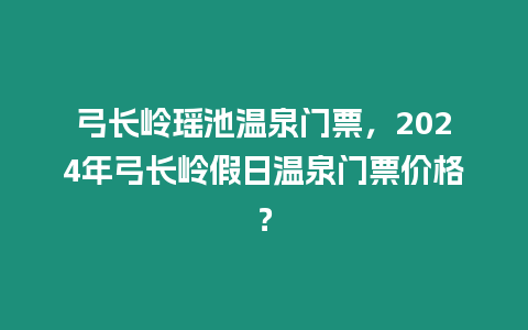 弓長嶺瑤池溫泉門票，2024年弓長嶺假日溫泉門票價格？