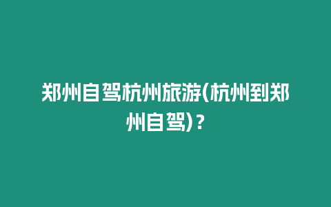 鄭州自駕杭州旅游(杭州到鄭州自駕)？