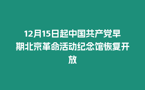 12月15日起中國共產黨早期北京革命活動紀念館恢復開放