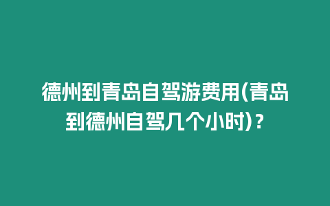 德州到青島自駕游費(fèi)用(青島到德州自駕幾個(gè)小時(shí))？