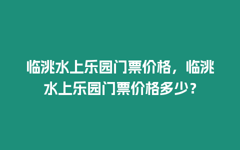 臨洮水上樂園門票價格，臨洮水上樂園門票價格多少？