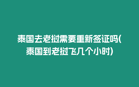 泰國去老撾需要重新簽證嗎(泰國到老撾飛幾個(gè)小時(shí))