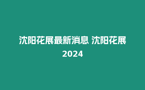 沈陽(yáng)花展最新消息 沈陽(yáng)花展2024