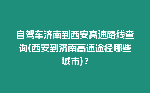 自駕車濟南到西安高速路線查詢(西安到濟南高速途徑哪些城市)？