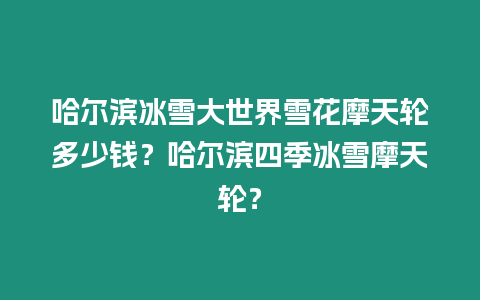 哈爾濱冰雪大世界雪花摩天輪多少錢？哈爾濱四季冰雪摩天輪？