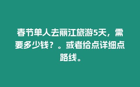 春節(jié)單人去麗江旅游5天，需要多少錢？。或者給點詳細(xì)點路線。