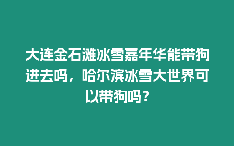 大連金石灘冰雪嘉年華能帶狗進去嗎，哈爾濱冰雪大世界可以帶狗嗎？