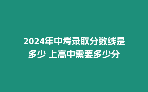 2024年中考錄取分數線是多少 上高中需要多少分