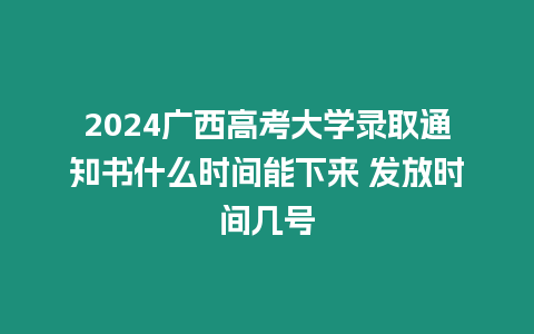 2024廣西高考大學錄取通知書什么時間能下來 發放時間幾號