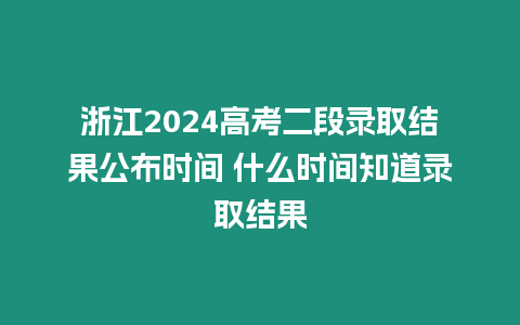 浙江2024高考二段錄取結(jié)果公布時間 什么時間知道錄取結(jié)果