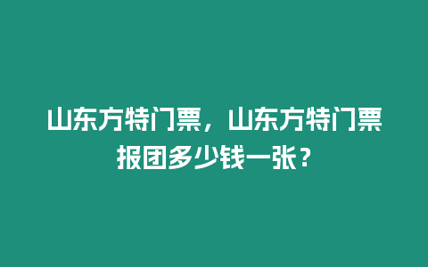 山東方特門票，山東方特門票報團多少錢一張？