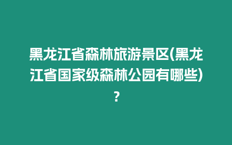 黑龍江省森林旅游景區(黑龍江省國家級森林公園有哪些)？