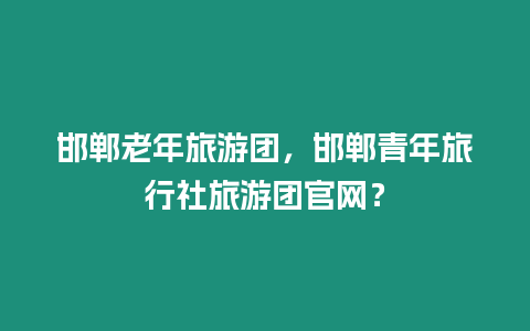 邯鄲老年旅游團，邯鄲青年旅行社旅游團官網？