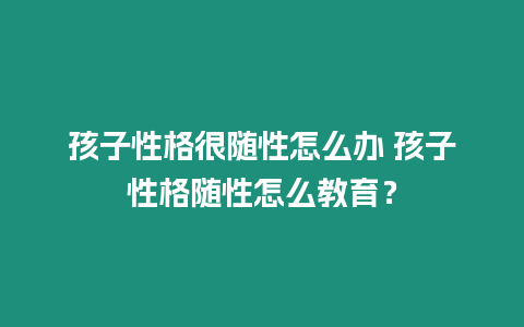 孩子性格很隨性怎么辦 孩子性格隨性怎么教育？