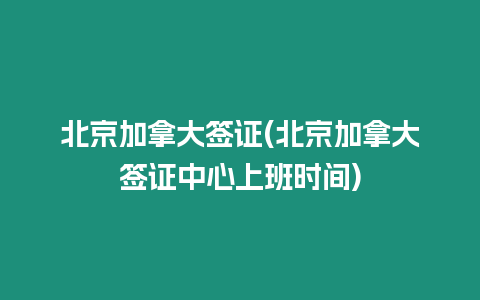 北京加拿大簽證(北京加拿大簽證中心上班時間)