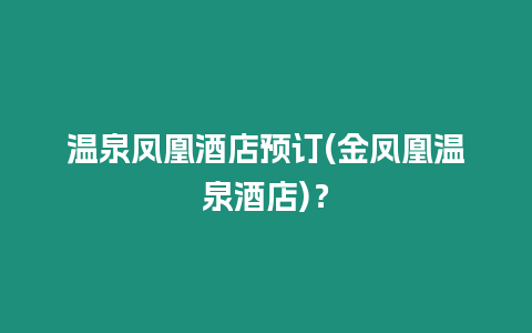 溫泉鳳凰酒店預(yù)訂(金鳳凰溫泉酒店)？