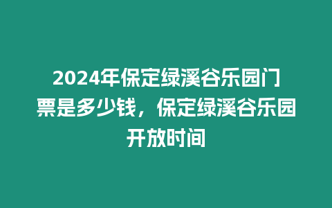 2024年保定綠溪谷樂園門票是多少錢，保定綠溪谷樂園開放時間