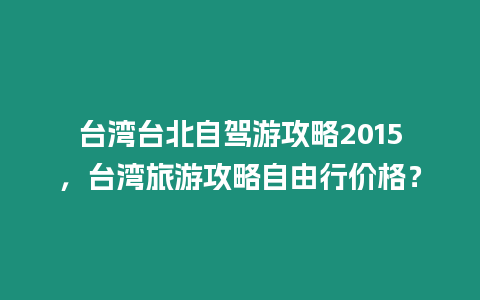 臺灣臺北自駕游攻略2015，臺灣旅游攻略自由行價格？