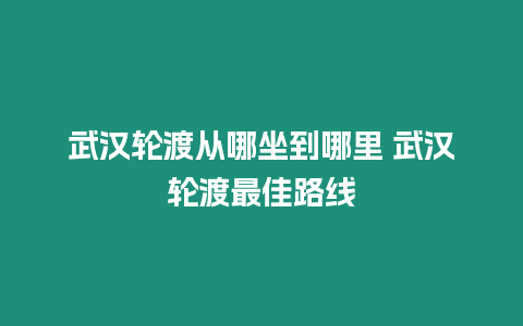 武漢輪渡從哪坐到哪里 武漢輪渡最佳路線