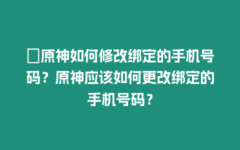 ?原神如何修改綁定的手機號碼？原神應該如何更改綁定的手機號碼？