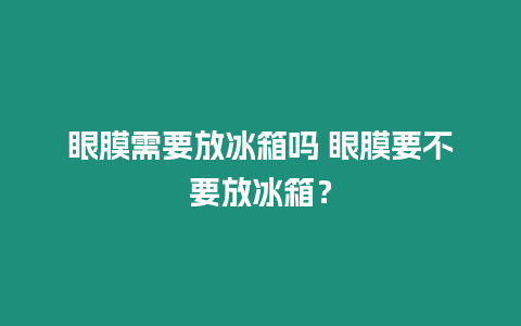 眼膜需要放冰箱嗎 眼膜要不要放冰箱？