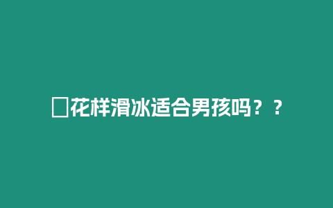 ?花樣滑冰適合男孩嗎？？