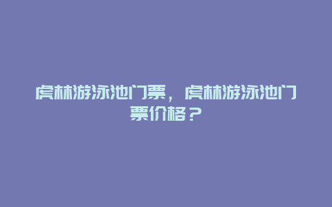 虎林游泳池門票，虎林游泳池門票價(jià)格？