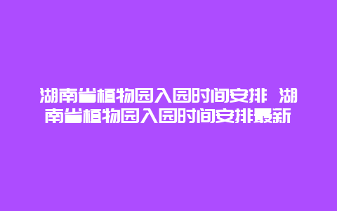 湖南省植物園入園時(shí)間安排 湖南省植物園入園時(shí)間安排最新