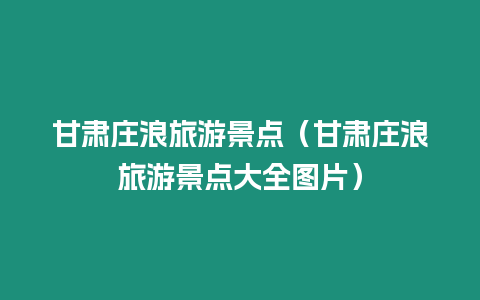 甘肅莊浪旅游景點（甘肅莊浪旅游景點大全圖片）