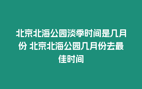 北京北海公園淡季時間是幾月份 北京北海公園幾月份去最佳時間