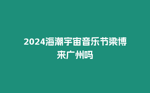 2024海潮宇宙音樂節梁博來廣州嗎