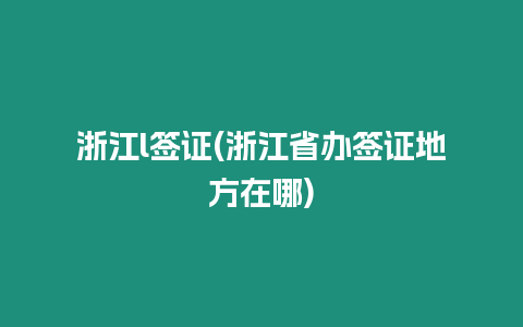 浙江l簽證(浙江省辦簽證地方在哪)