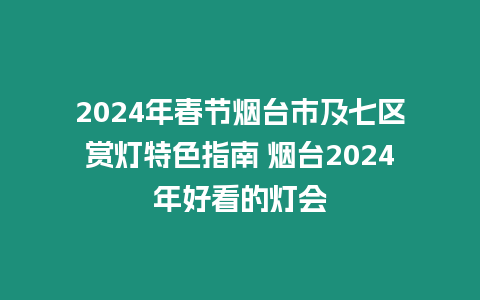 2024年春節煙臺市及七區賞燈特色指南 煙臺2024年好看的燈會