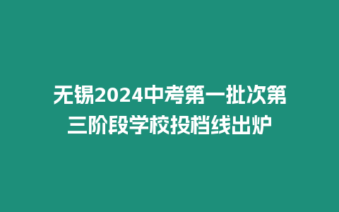 無(wú)錫2024中考第一批次第三階段學(xué)校投檔線(xiàn)出爐