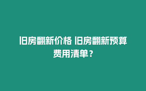 舊房翻新價格 舊房翻新預(yù)算費(fèi)用清單？