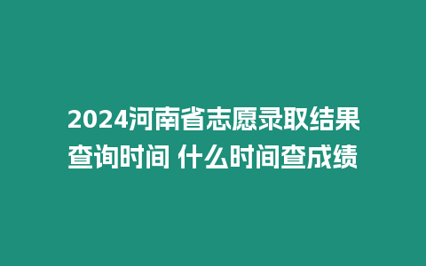 2024河南省志愿錄取結果查詢時間 什么時間查成績