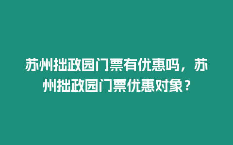 蘇州拙政園門票有優(yōu)惠嗎，蘇州拙政園門票優(yōu)惠對(duì)象？