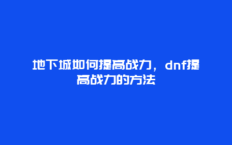 地下城如何提高戰力，dnf提高戰力的方法