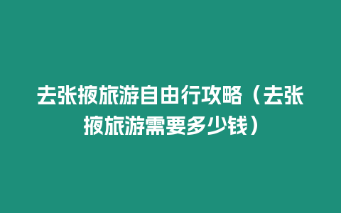 去張掖旅游自由行攻略（去張掖旅游需要多少錢）