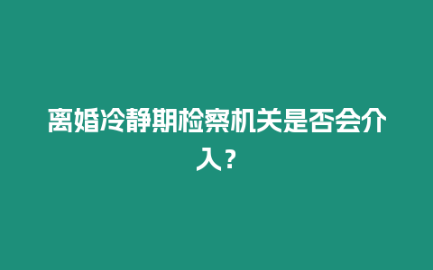 離婚冷靜期檢察機關是否會介入？