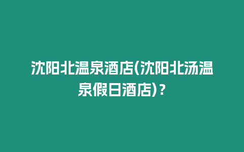 沈陽北溫泉酒店(沈陽北湯溫泉假日酒店)？