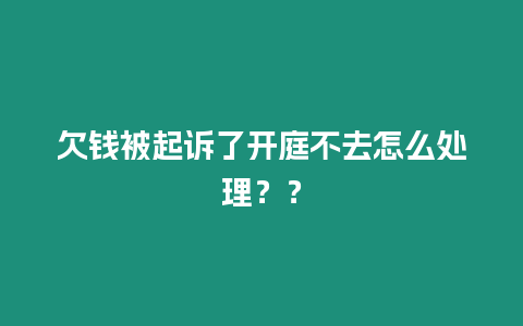 欠錢被起訴了開庭不去怎么處理？？