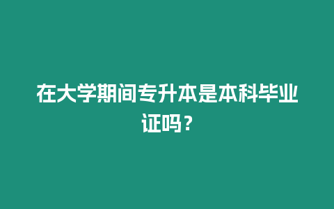 在大學期間專升本是本科畢業證嗎？