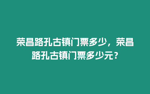 榮昌路孔古鎮(zhèn)門票多少，榮昌路孔古鎮(zhèn)門票多少元？