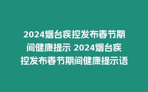 2024煙臺疾控發布春節期間健康提示 2024煙臺疾控發布春節期間健康提示語