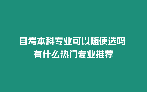 自考本科專業可以隨便選嗎 有什么熱門專業推薦