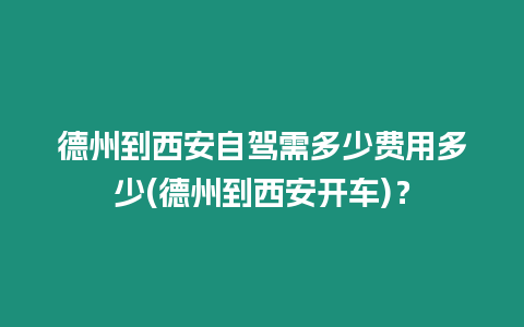 德州到西安自駕需多少費用多少(德州到西安開車)？