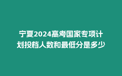 寧夏2024高考國家專項計劃投檔人數和最低分是多少